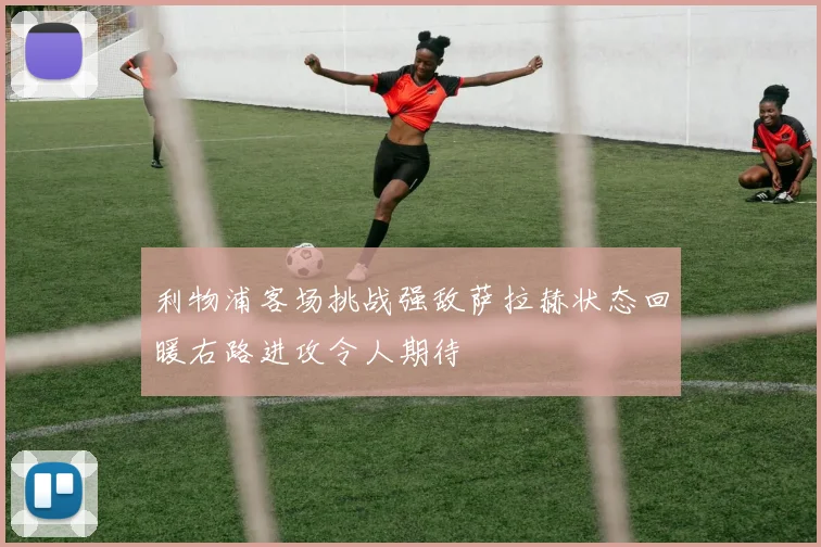 利物浦客场挑战强敌萨拉赫状态回暖右路进攻令人期待