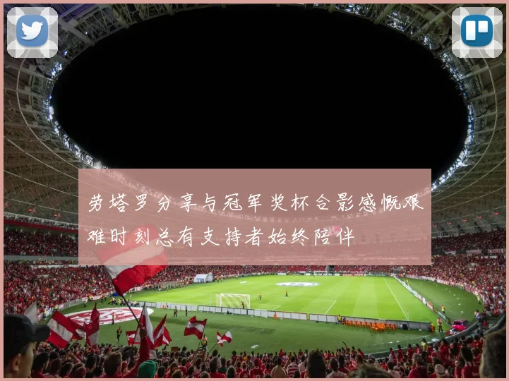 劳塔罗分享与冠军奖杯合影感慨艰难时刻总有支持者始终陪伴