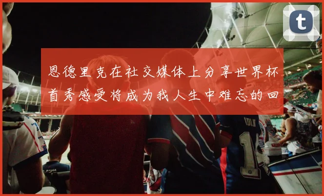 恩德里克在社交媒体上分享世界杯首秀感受将成为我人生中难忘的回忆