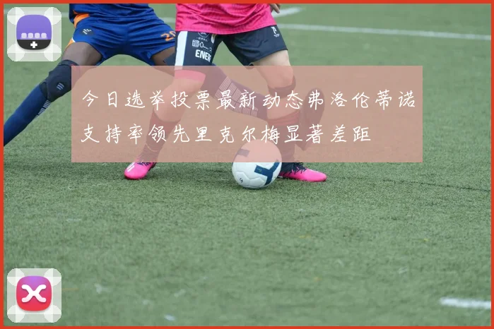 今日选举投票最新动态弗洛伦蒂诺支持率领先里克尔梅显著差距