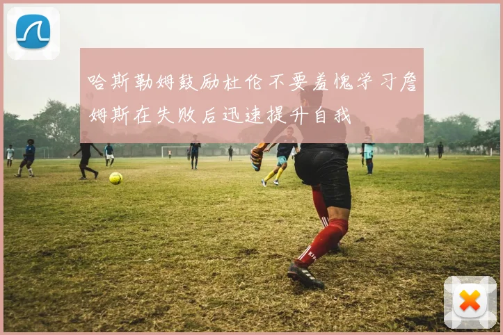 哈斯勒姆鼓励杜伦不要羞愧学习詹姆斯在失败后迅速提升自我
