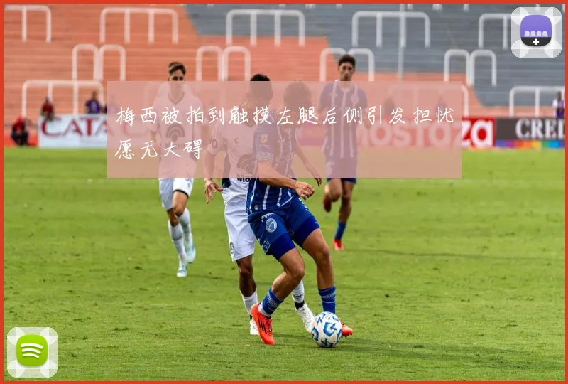 梅西被拍到触摸左腿后侧引发担忧愿无大碍
