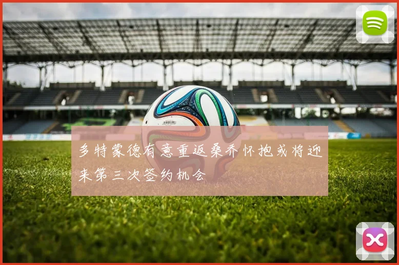 多特蒙德有意重返桑乔怀抱或将迎来第三次签约机会