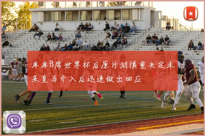 库库B席世界杯后原计划慎重决定未来皇马介入后迅速做出回应