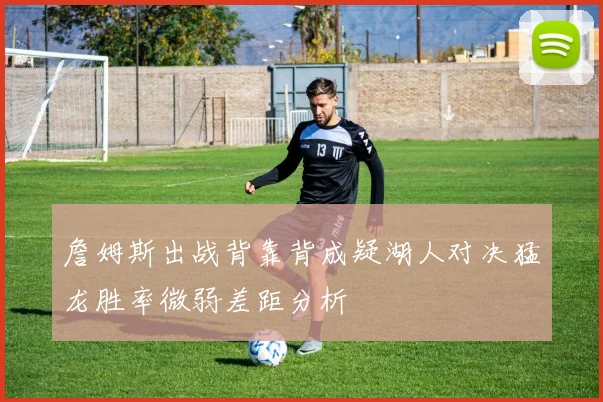 詹姆斯出战背靠背成疑湖人对决猛龙胜率微弱差距分析