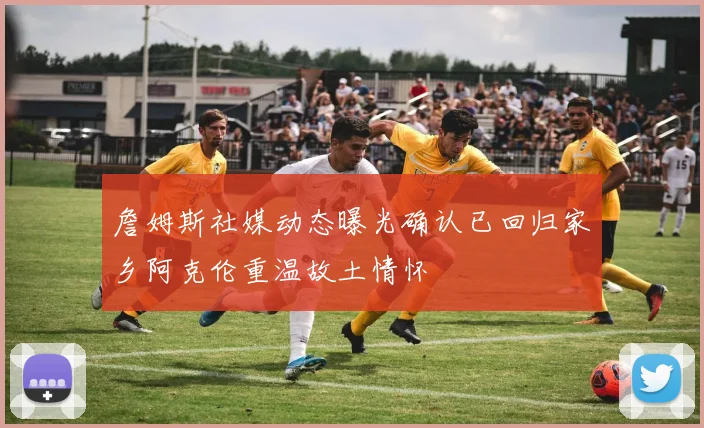 詹姆斯社媒动态曝光确认已回归家乡阿克伦重温故土情怀