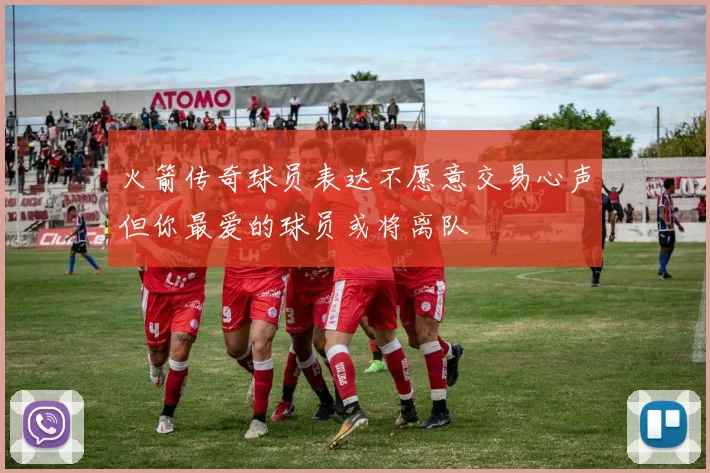 火箭传奇球员表达不愿意交易心声但你最爱的球员或将离队