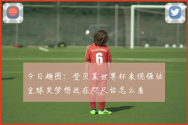 今日趣图：登贝莱世界杯表现强劲金球奖梦想近在咫尺你怎么看