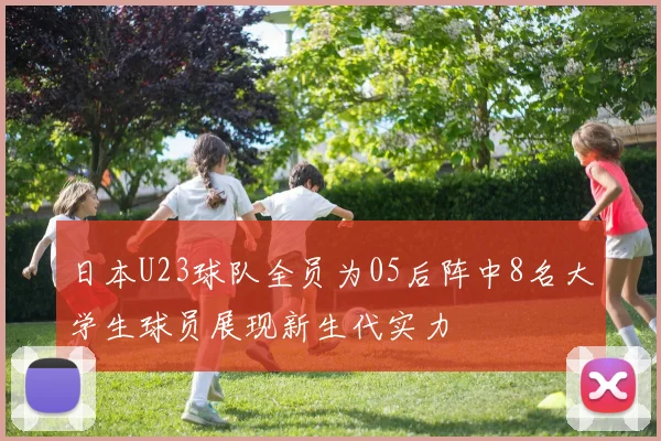 日本U23球队全员为05后阵中8名大学生球员展现新生代实力