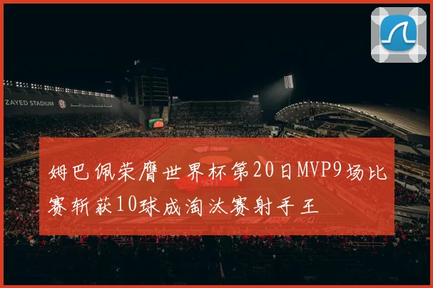 姆巴佩荣膺世界杯第20日MVP9场比赛斩获10球成淘汰赛射手王