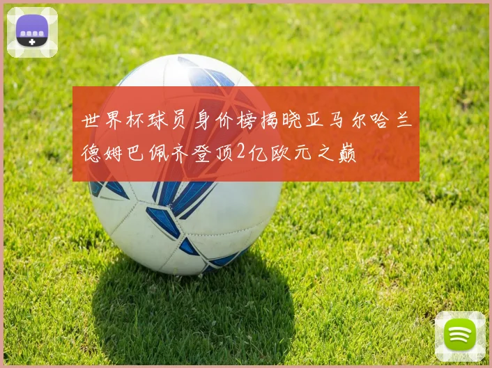 世界杯球员身价榜揭晓亚马尔哈兰德姆巴佩齐登顶2亿欧元之巅