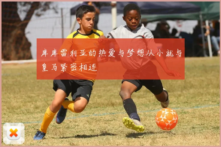 库库雷利亚的热爱与梦想从小就与皇马紧密相连