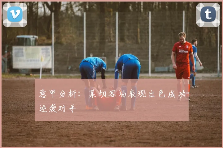 意甲分析：莱切客场表现出色成功逆袭对手