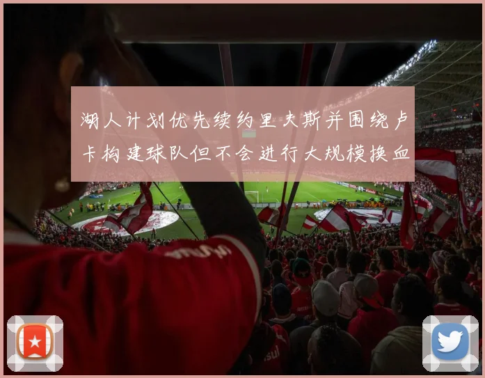 湖人计划优先续约里夫斯并围绕卢卡构建球队但不会进行大规模换血