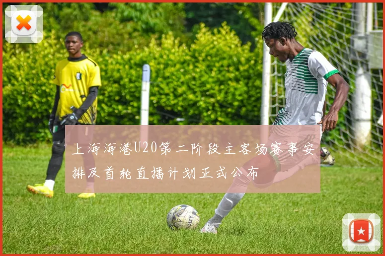 上海海港U20第二阶段主客场赛事安排及首轮直播计划正式公布