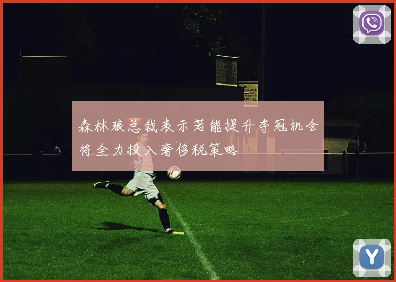 森林狼总裁表示若能提升夺冠机会将全力投入奢侈税策略