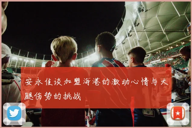 安永佳谈加盟海港的激动心情与大腿伤势的挑战