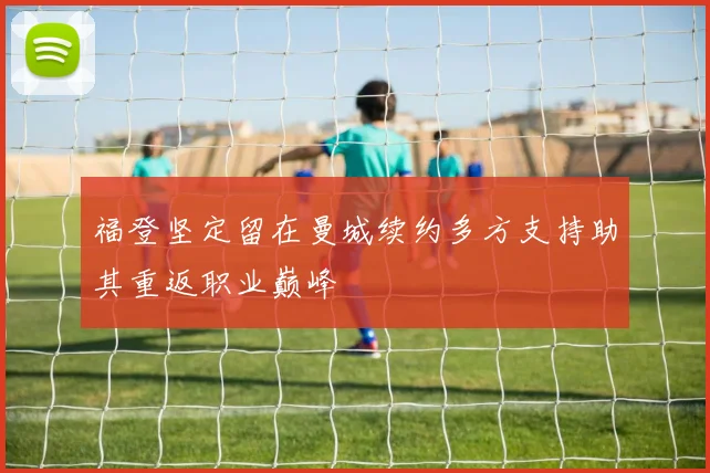 福登坚定留在曼城续约多方支持助其重返职业巅峰